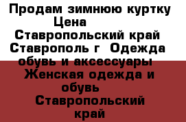 Продам зимнюю куртку › Цена ­ 2 500 - Ставропольский край, Ставрополь г. Одежда, обувь и аксессуары » Женская одежда и обувь   . Ставропольский край